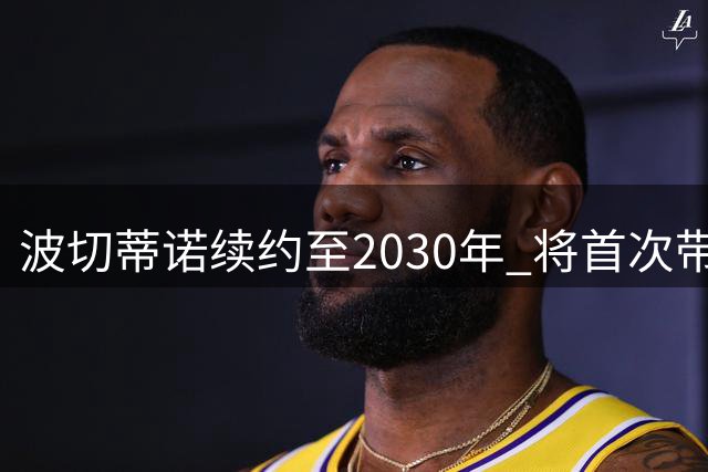 波切蒂诺续约至2030年 将首次带美国男足打满完整世界杯周期